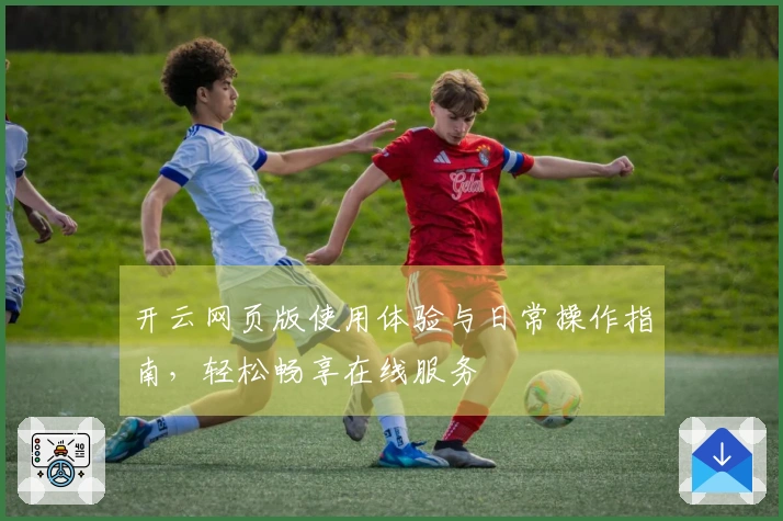 开云网页版使用体验与日常操作指南，轻松畅享在线服务