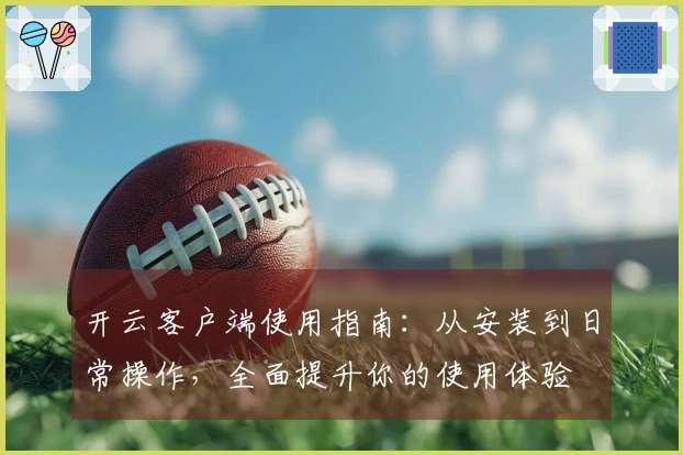 开云客户端使用指南：从安装到日常操作，全面提升你的使用体验