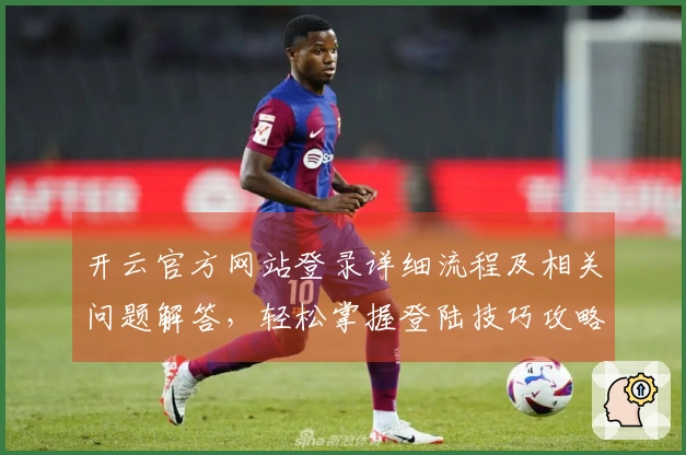 开云官方网站登录详细流程及相关问题解答，轻松掌握登陆技巧攻略！