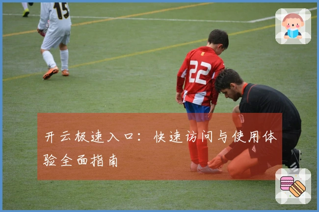 开云极速入口：快速访问与使用体验全面指南