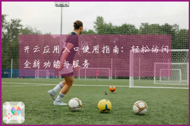 开云应用入口使用指南:轻松访问全新功能与服务