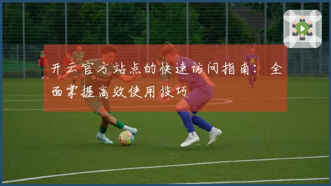 开云官方站点的快速访问指南：全面掌握高效使用技巧