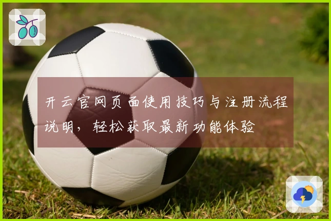 开云官网页面使用技巧与注册流程说明,轻松获取最新功能体验