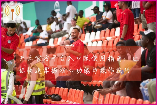 开云官方平台入口及使用指南，让你快速掌握核心功能与操作技巧