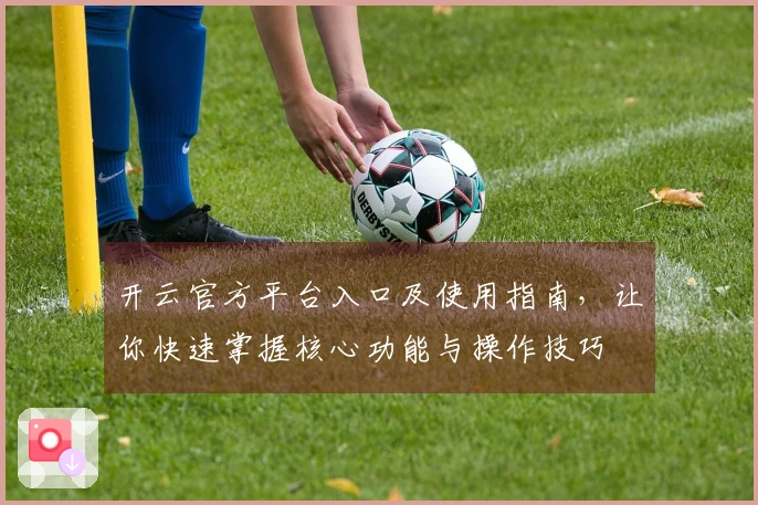 开云官方平台入口及使用指南，让你快速掌握核心功能与操作技巧