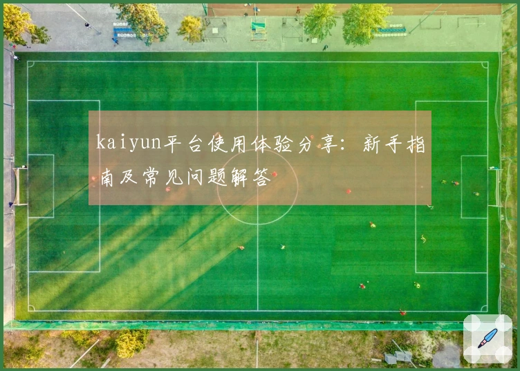 kaiyun平台使用体验分享：新手指南及常见问题解答