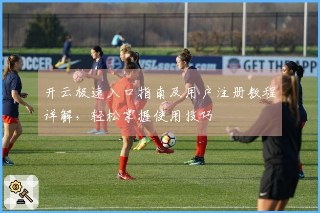 开云极速入口指南及用户注册教程详解，轻松掌握使用技巧