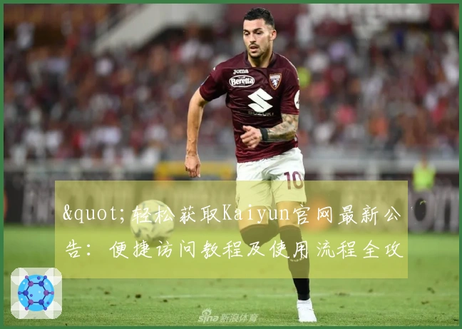 "轻松获取Kaiyun官网最新公告：便捷访问教程及使用流程全攻略"