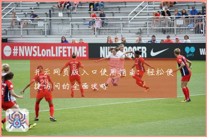 开云网页版入口使用指南：轻松便捷访问的全面攻略