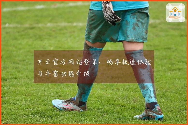 开云官方网站登录，畅享极速体验与丰富功能介绍