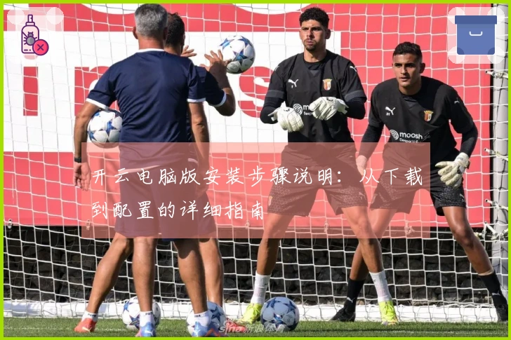 开云电脑版安装步骤说明：从下载到配置的详细指南