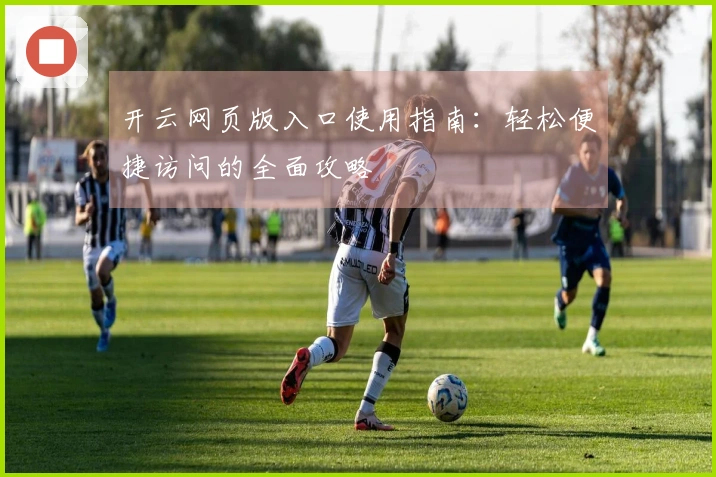 开云网页版入口使用指南：轻松便捷访问的全面攻略