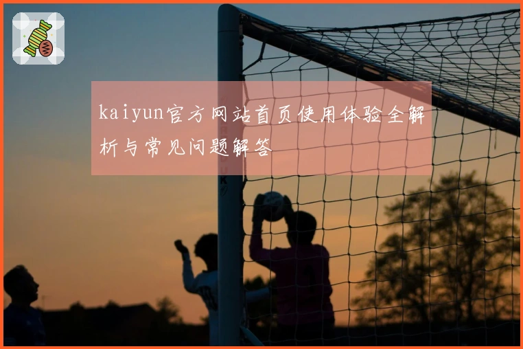 kaiyun官方网站首页使用体验全解析与常见问题解答