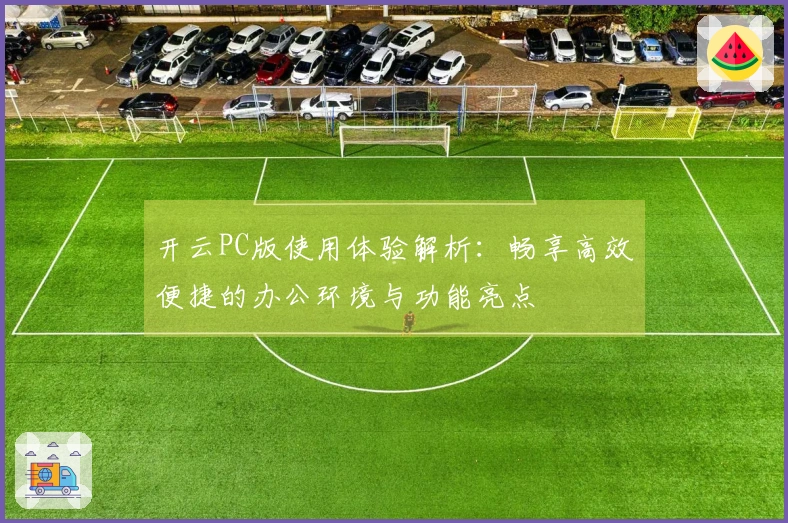 开云PC版使用体验解析：畅享高效便捷的办公环境与功能亮点