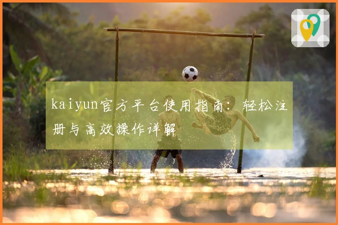 kaiyun官方平台使用指南:轻松注册与高效操作详解